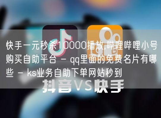 快手一元秒杀10000播放,哔哩哔哩小号购买自助平台 - qq里面的免费名片有哪