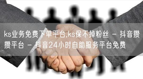 ks业务免费下单平台,ks保不掉粉丝 - 抖音攒攒平台 - 抖音24小时自助服务