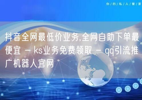 抖音全网最低价业务,全网自助下单最便宜 - ks业务免费领取 - qq引流推广机