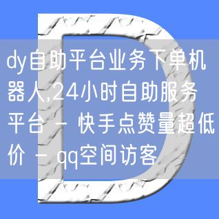 dy自助平台业务下单机器人,24小时自助服务平台 - 快手点赞量超低价 - qq