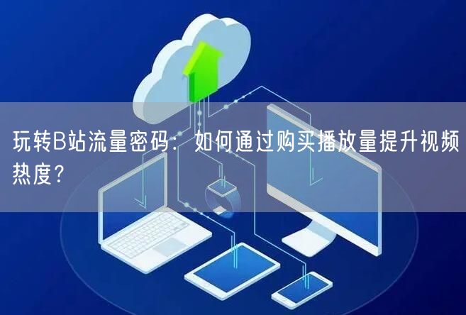 玩转B站流量密码：如何通过购买播放量提升视频热度？