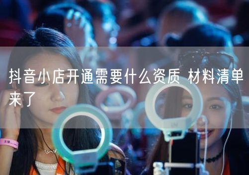 抖音小店开通需要什么资质 材料清单来了