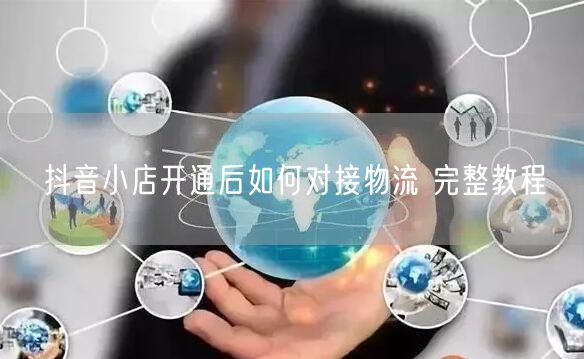 抖音小店开通后如何对接物流 完整教程