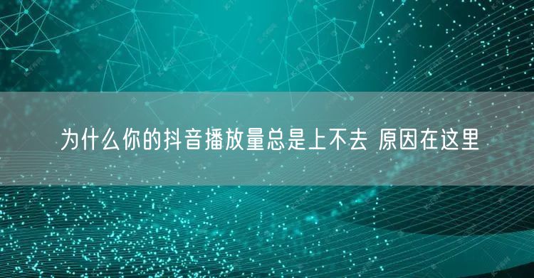 为什么你的抖音播放量总是上不去 原因在这里