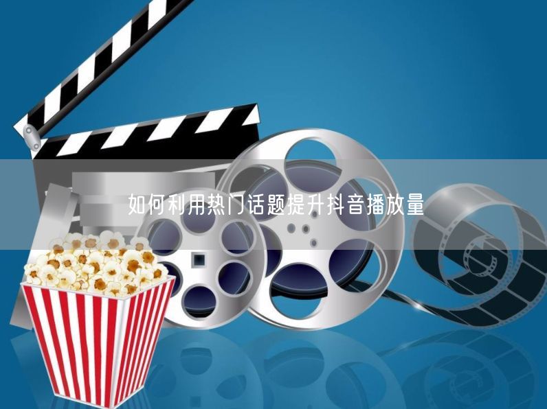 如何利用热门话题提升抖音播放量