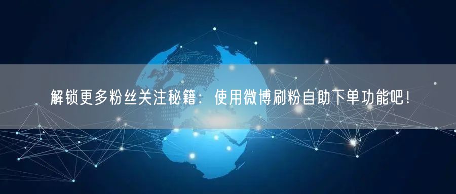解锁更多粉丝关注秘籍：使用微博刷粉自助下单功能吧！