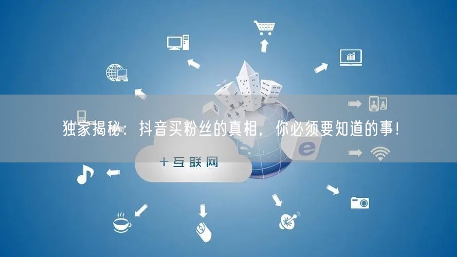 独家揭秘：抖音买粉丝的真相，你必须要知道的事！