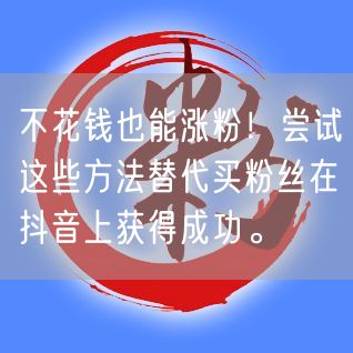不花钱也能涨粉！尝试这些方法替代买粉丝在抖音上获得成功。
