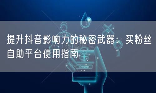提升抖音影响力的秘密武器：买粉丝自助平台使用指南