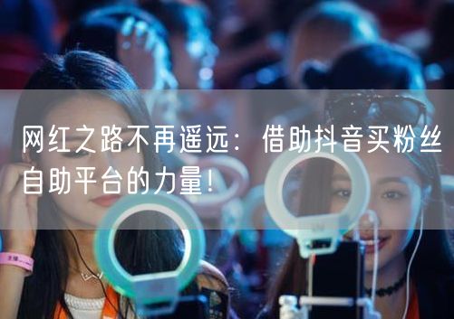 网红之路不再遥远：借助抖音买粉丝自助平台的力量！