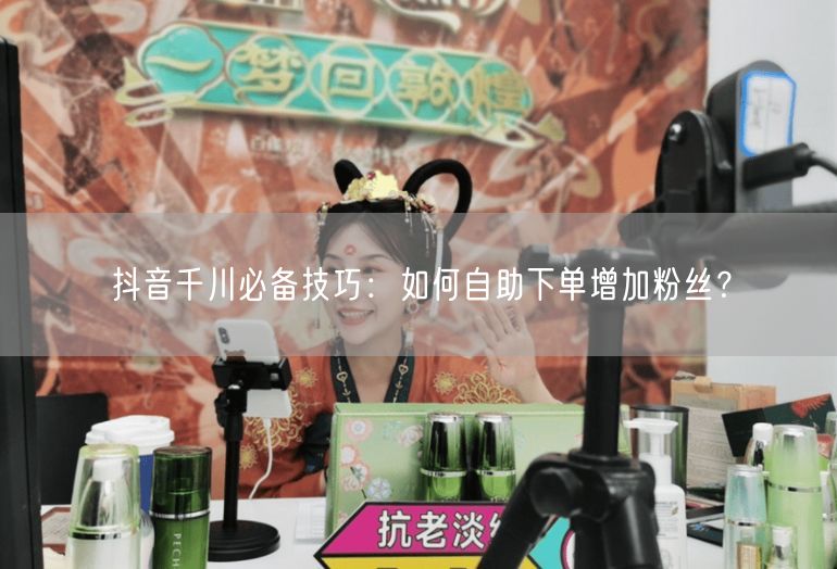 抖音千川必备技巧：如何自助下单增加粉丝？