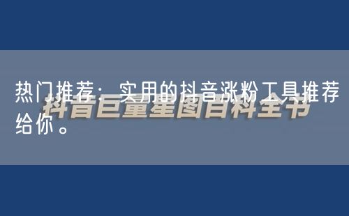 热门推荐：实用的抖音涨粉工具推荐给你。