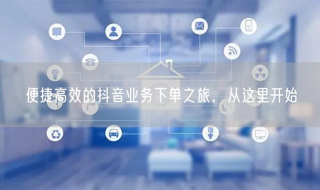 便捷高效的抖音业务下单之旅，从这里开始