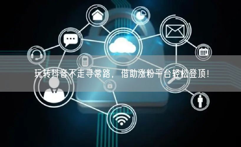 玩转抖音不走寻常路，借助涨粉平台轻松登顶！