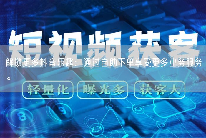 解锁更多抖音乐趣：通过自助下单享受更多业务服务。